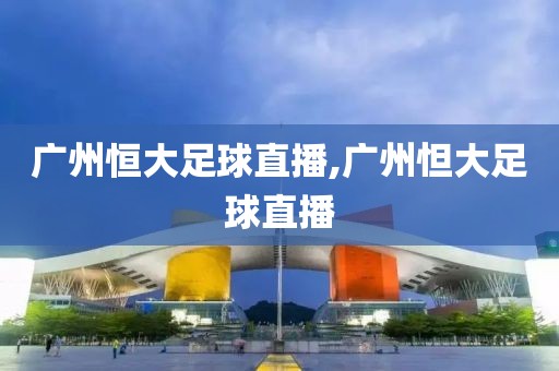 广州恒大足球直播,广州怛大足球直播