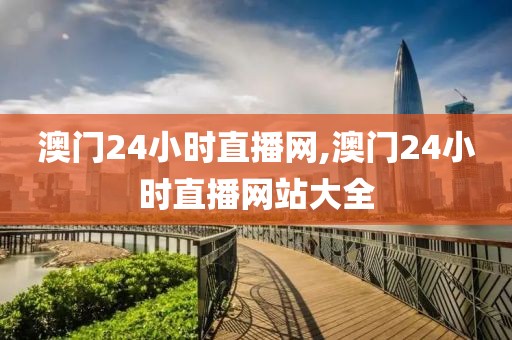 澳门24小时直播网,澳门24小时直播网站大全