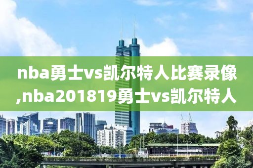 nba勇士vs凯尔特人比赛录像,nba201819勇士vs凯尔特人