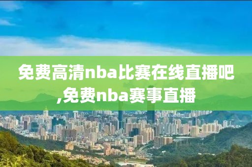 免费高清nba比赛在线直播吧,免费nba赛事直播