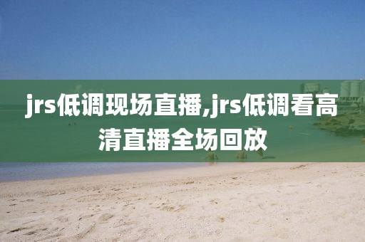 jrs低调现场直播,jrs低调看高清直播全场回放