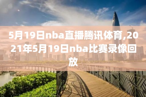 5月19日nba直播腾讯体育,2021年5月19日nba比赛录像回放