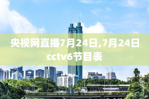 央视网直播7月24日,7月24日cctv6节目表