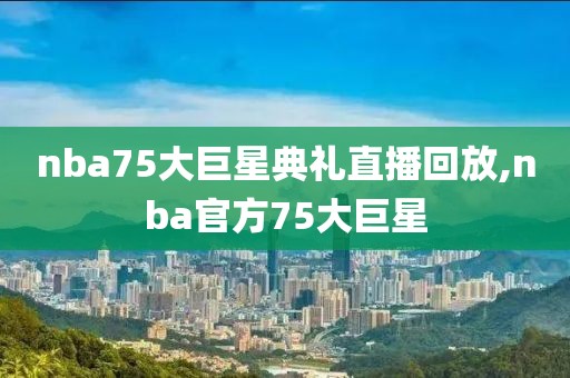 nba75大巨星典礼直播回放,nba官方75大巨星