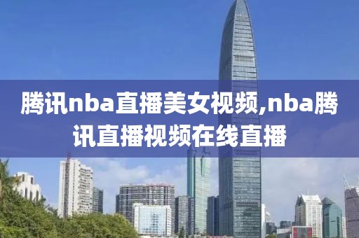 腾讯nba直播美女视频,nba腾讯直播视频在线直播