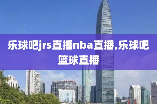 乐球吧jrs直播nba直播,乐球吧篮球直播