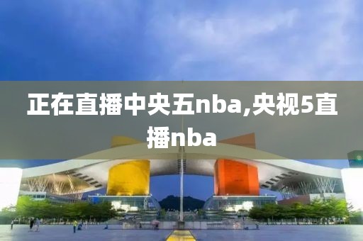 正在直播中央五nba,央视5直播nba