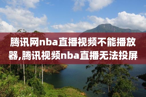 腾讯网nba直播视频不能播放器,腾讯视频nba直播无法投屏