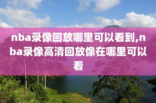 nba录像回放哪里可以看到,nba录像高清回放像在哪里可以看