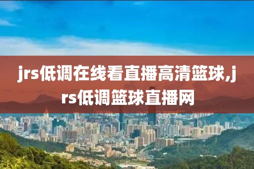 jrs低调在线看直播高清篮球,jrs低调篮球直播网