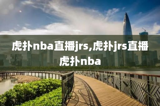 虎扑nba直播jrs,虎扑jrs直播虎扑nba