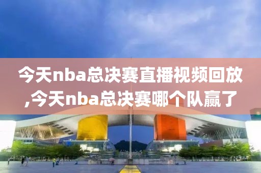 今天nba总决赛直播视频回放,今天nba总决赛哪个队赢了