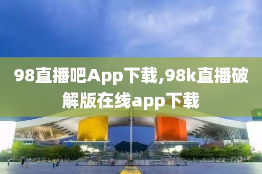 98直播吧App下载,98k直播破解版在线app下载