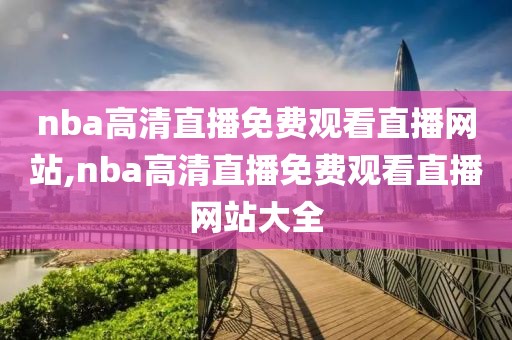 nba高清直播免费观看直播网站,nba高清直播免费观看直播网站大全