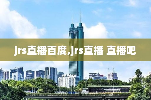 jrs直播百度,jrs直播 直播吧