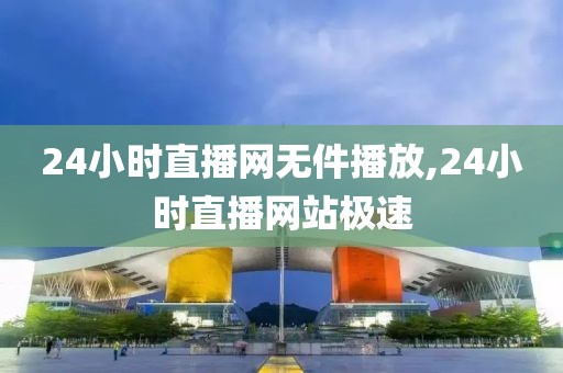 24小时直播网无件播放,24小时直播网站极速