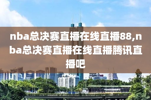 nba总决赛直播在线直播88,nba总决赛直播在线直播腾讯直播吧