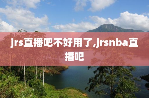 jrs直播吧不好用了,jrsnba直播吧