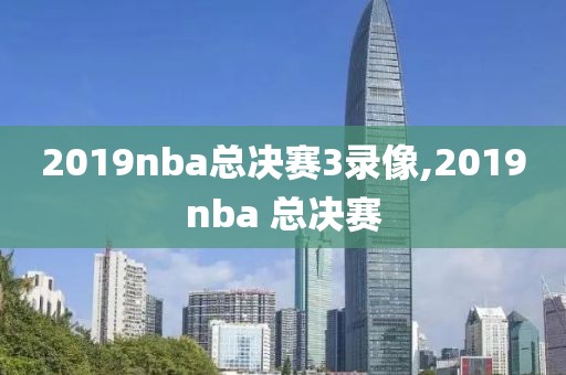 2019nba总决赛3录像,2019nba 总决赛