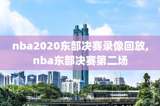 nba2020东部决赛录像回放,nba东部决赛第二场