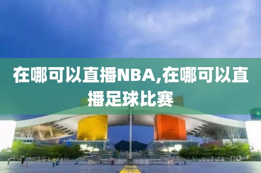 在哪可以直播NBA,在哪可以直播足球比赛