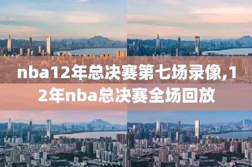 nba12年总决赛第七场录像,12年nba总决赛全场回放