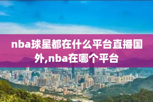 nba球星都在什么平台直播国外,nba在哪个平台