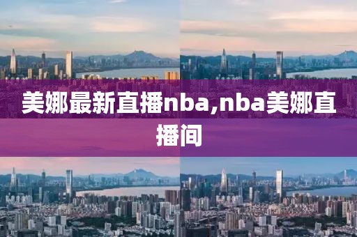 美娜最新直播nba,nba美娜直播间
