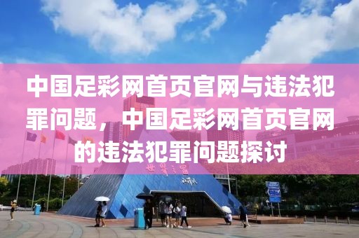 中国足彩网首页官网与违法犯罪问题，中国足彩网首页官网的违法犯罪问题探讨