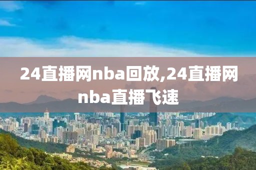 24直播网nba回放,24直播网nba直播飞速