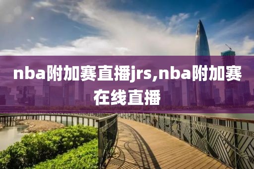 nba附加赛直播jrs,nba附加赛在线直播