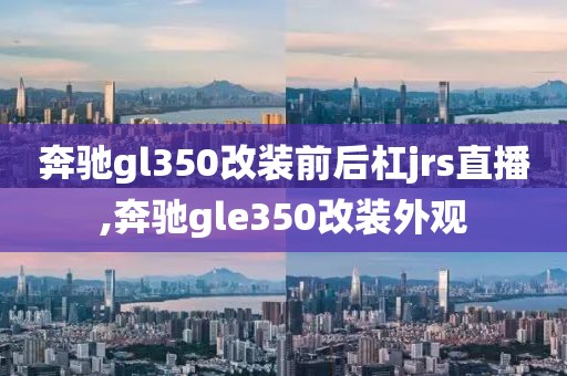 奔驰gl350改装前后杠jrs直播,奔驰gle350改装外观