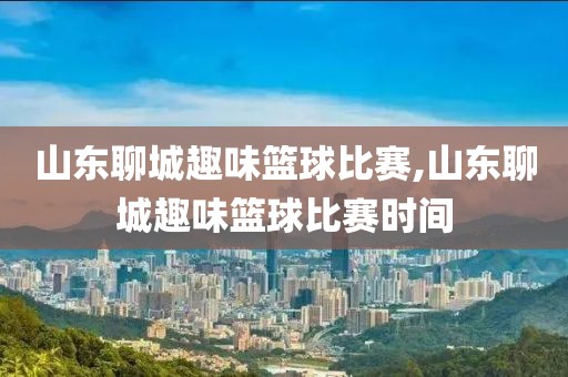 山东聊城趣味篮球比赛,山东聊城趣味篮球比赛时间