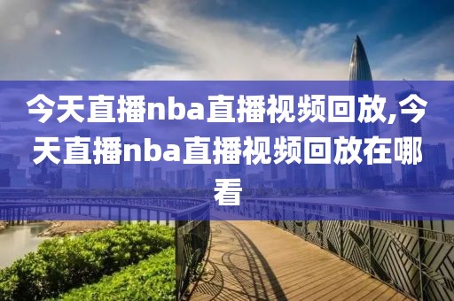 今天直播nba直播视频回放,今天直播nba直播视频回放在哪看