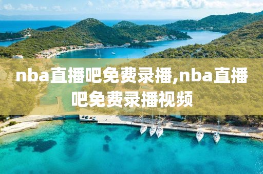 nba直播吧免费录播,nba直播吧免费录播视频
