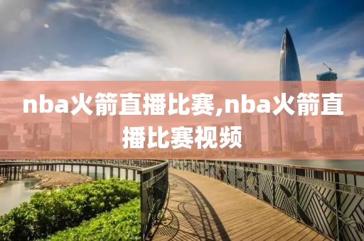nba火箭直播比赛,nba火箭直播比赛视频