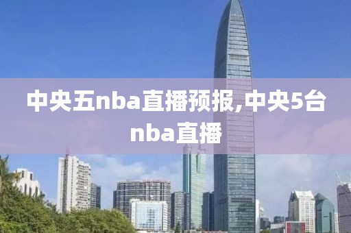 中央五nba直播预报,中央5台nba直播