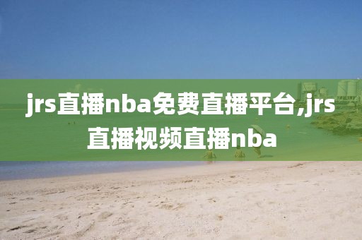 jrs直播nba免费直播平台,jrs直播视频直播nba