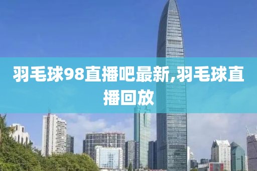 羽毛球98直播吧最新,羽毛球直播回放