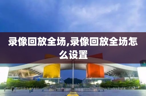 录像回放全场,录像回放全场怎么设置