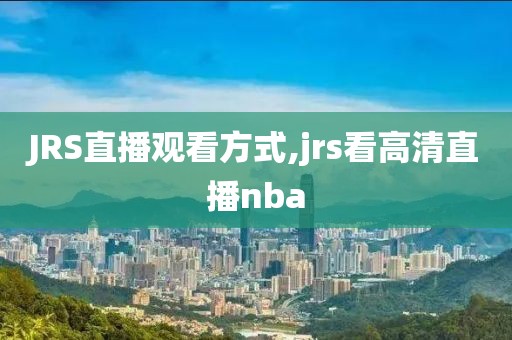 JRS直播观看方式,jrs看高清直播nba