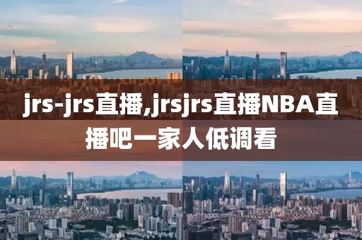 jrs-jrs直播,jrsjrs直播NBA直播吧一家人低调看