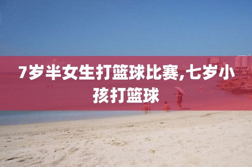 7岁半女生打篮球比赛,七岁小孩打篮球