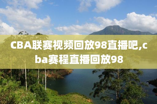 CBA联赛视频回放98直播吧,cba赛程直播回放98