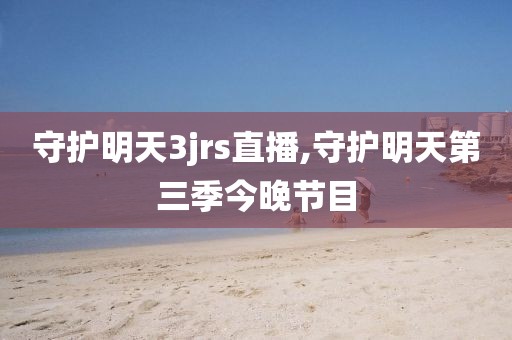 守护明天3jrs直播,守护明天第三季今晚节目