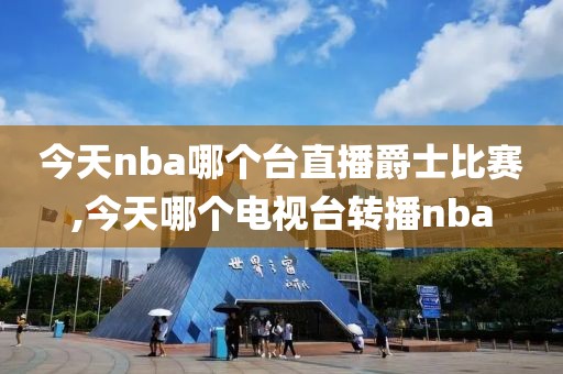 今天nba哪个台直播爵士比赛,今天哪个电视台转播nba