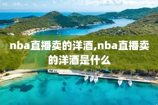 nba直播卖的洋酒,nba直播卖的洋酒是什么