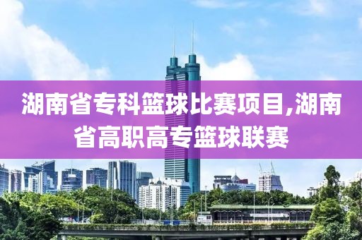 湖南省专科篮球比赛项目,湖南省高职高专篮球联赛