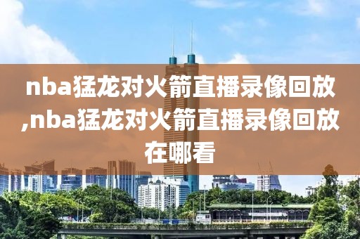 nba猛龙对火箭直播录像回放,nba猛龙对火箭直播录像回放在哪看