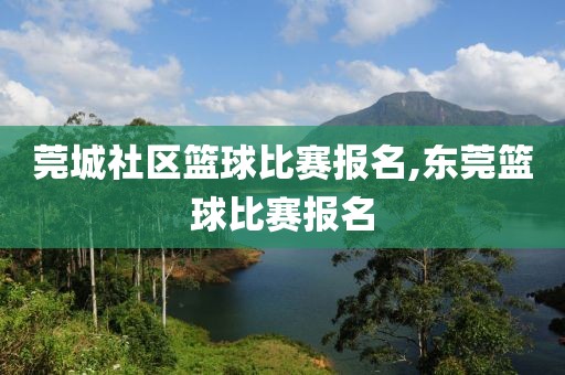 莞城社区篮球比赛报名,东莞篮球比赛报名